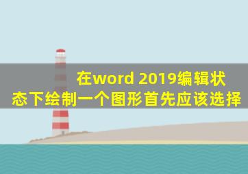 在word 2019编辑状态下绘制一个图形首先应该选择